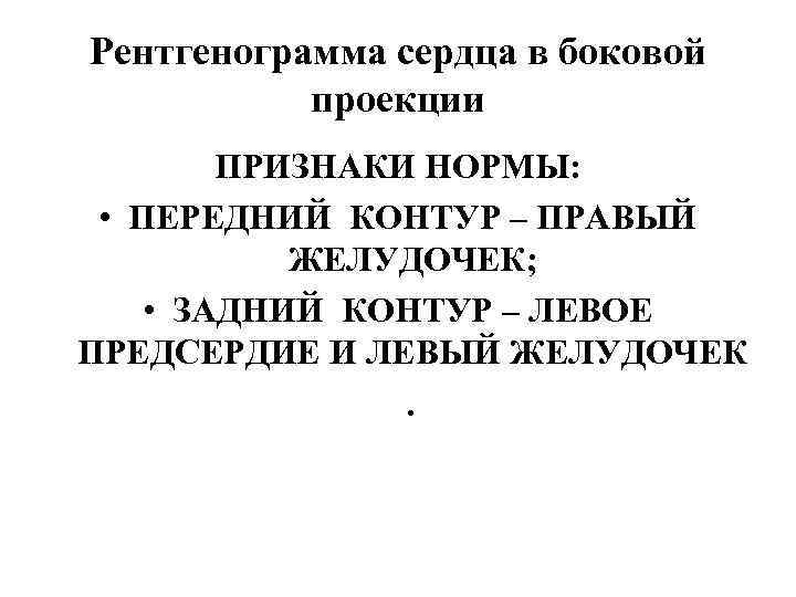 Рентгенограмма сердца в боковой проекции ПРИЗНАКИ НОРМЫ: • ПЕРЕДНИЙ КОНТУР – ПРАВЫЙ ЖЕЛУДОЧЕК; •