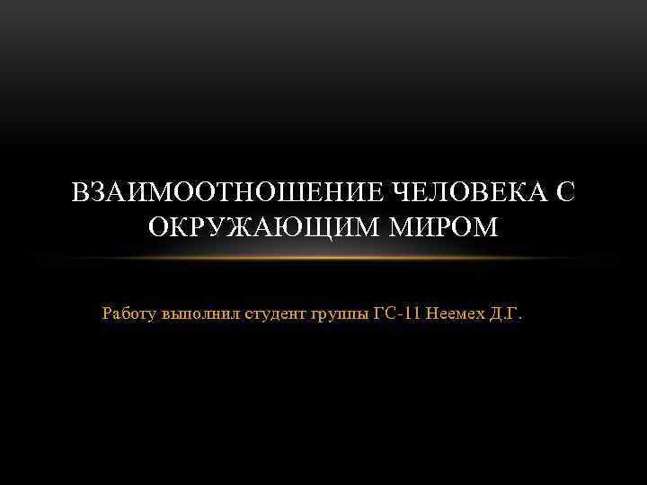 ВЗАИМООТНОШЕНИЕ ЧЕЛОВЕКА С ОКРУЖАЮЩИМ МИРОМ Работу выполнил студент группы ГС-11 Неемех Д. Г. 