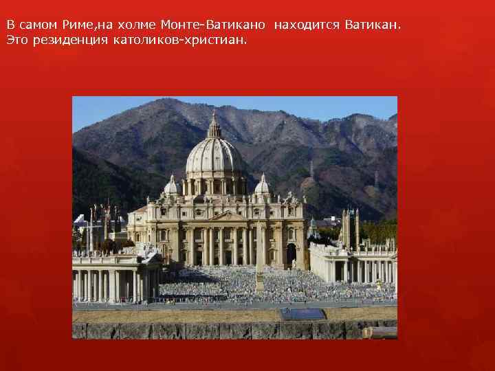 В самом Риме, на холме Монте-Ватикано находится Ватикан. Это резиденция католиков-христиан. 