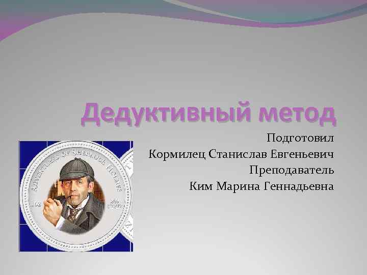 Дедуктивный метод Подготовил Кормилец Станислав Евгеньевич Преподаватель Ким Марина Геннадьевна 