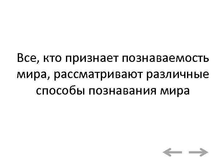 Все, кто признает познаваемость мира, рассматривают различные способы познавания мира 