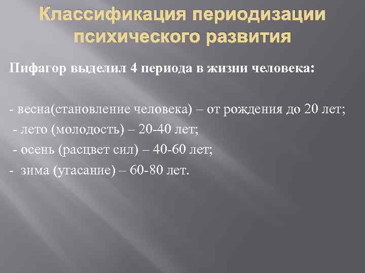 Классификация периодизации психического развития Пифагор выделил 4 периода в жизни человека: - весна(становление человека)