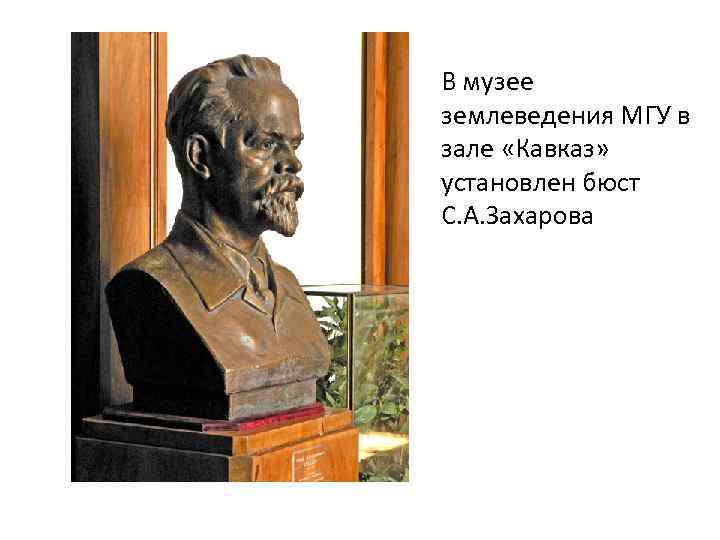 В музее землеведения МГУ в зале «Кавказ» установлен бюст С. А. Захарова 