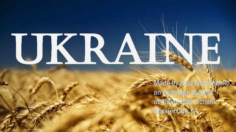 Ukraine Made by Julia Tymoshenko, an exchange student at Airline High School Bossier City,