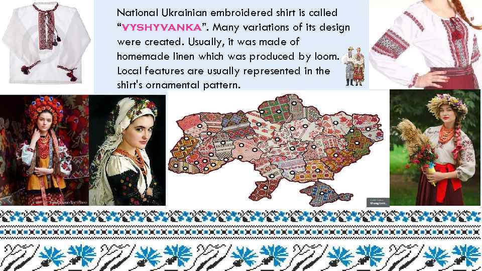 National Ukrainian embroidered shirt is called “vyshyvanka”. Many variations of its design were created.