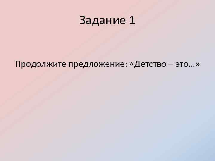 Задание 1 Продолжите предложение: «Детство – это…» 