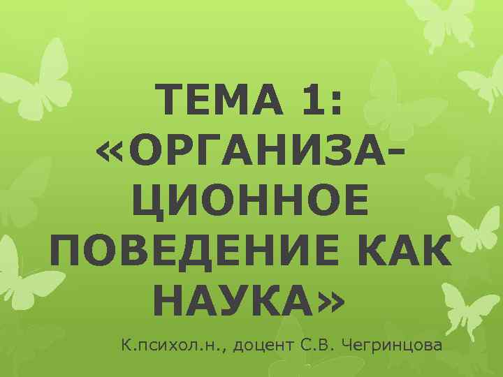 ТЕМА 1: «ОРГАНИЗАЦИОННОЕ ПОВЕДЕНИЕ КАК НАУКА» К. психол. н. , доцент С. В. Чегринцова