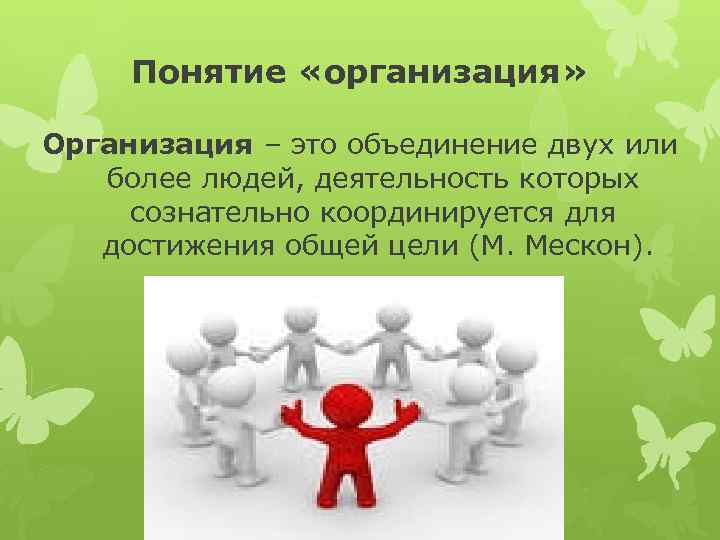 Понятие «организация» Организация – это объединение двух или более людей, деятельность которых сознательно координируется