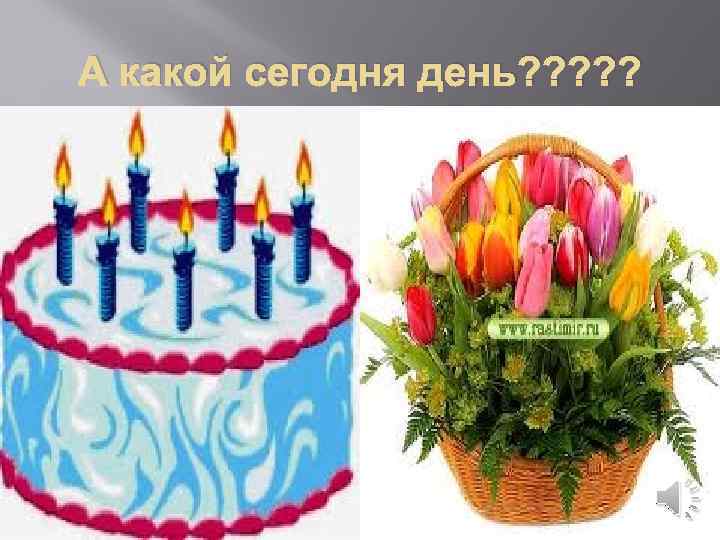 А какой сегодня день? ? ? 