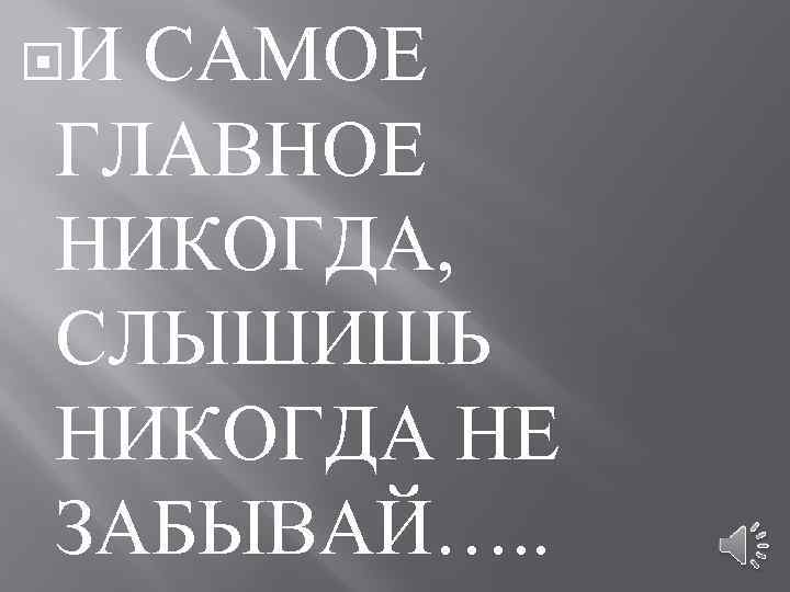  И САМОЕ ГЛАВНОЕ НИКОГДА, СЛЫШИШЬ НИКОГДА НЕ ЗАБЫВАЙ…. . 
