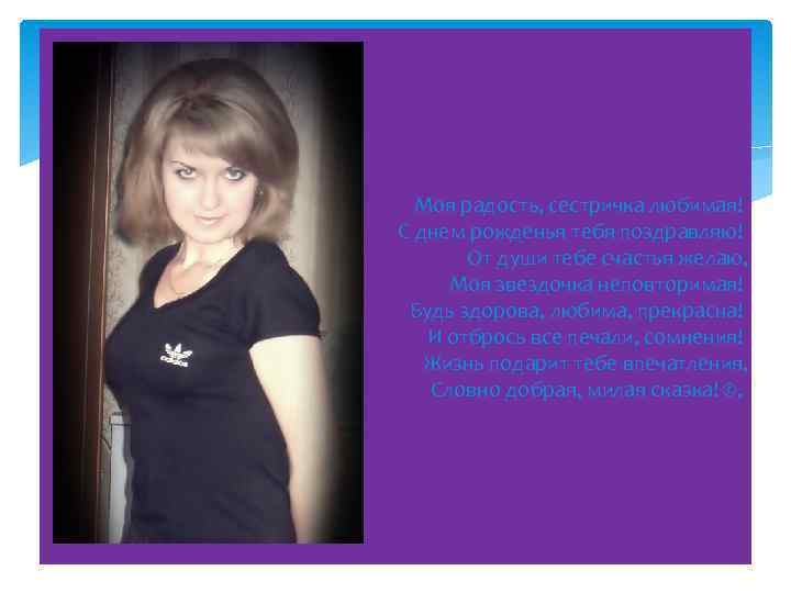 Моя радость, сестричка любимая! С днем рожденья тебя поздравляю! От души тебе счастья желаю,