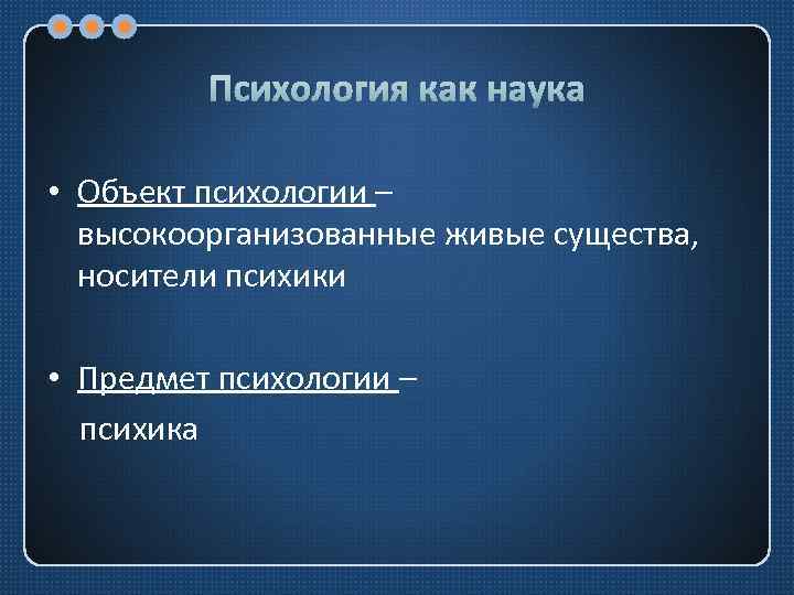 Психология как наука • Объект психологии – высокоорганизованные живые существа, носители психики • Предмет