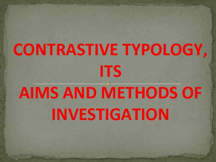 CONTRASTIVE TYPOLOGY, ITS AIMS AND METHODS OF INVESTIGATION 