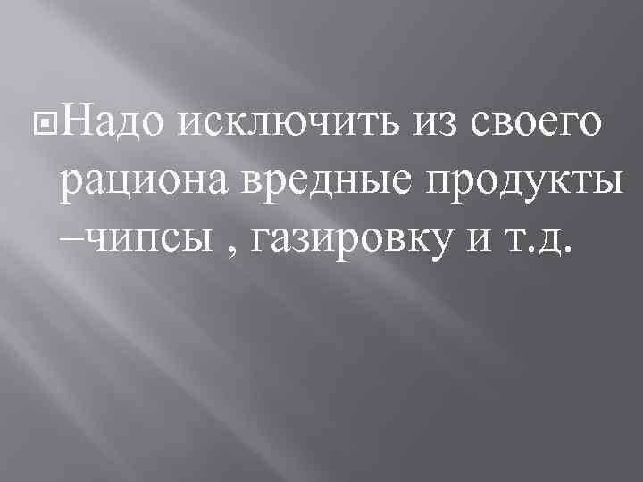 Надо исключить из своего рациона вредные продукты –чипсы , газировку и т. д.