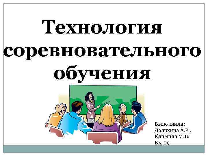 Технология соревновательного обучения Выполнили: Долихина А. Р. , Климина М. В. БХ-09 