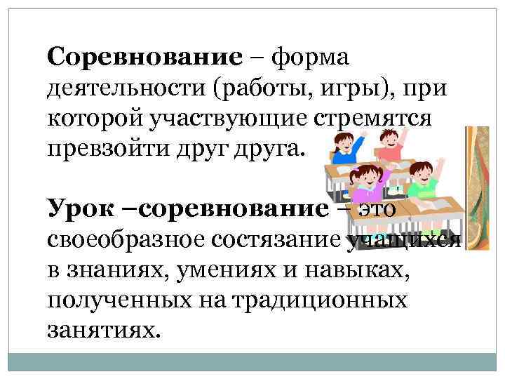 Соревнование – форма деятельности (работы, игры), при которой участвующие стремятся превзойти друга. Урок –соревнование