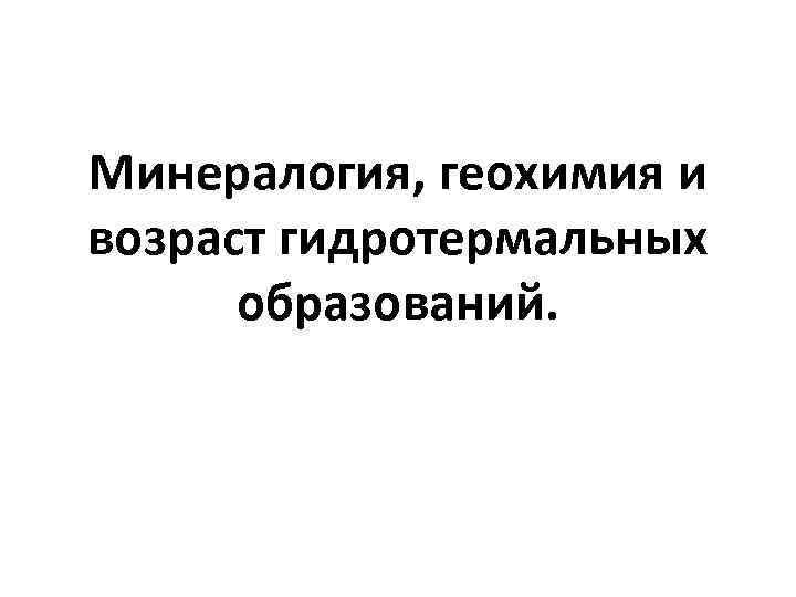 Минералогия, геохимия и возраст гидротермальных образований. 