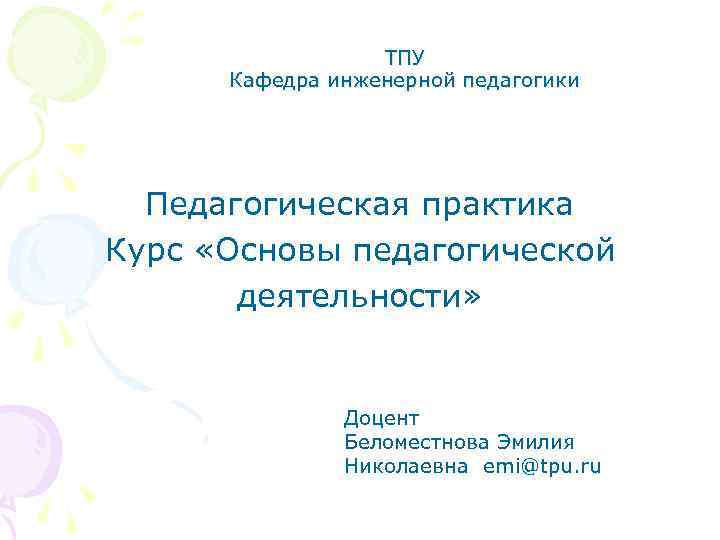 ТПУ Кафедра инженерной педагогики Педагогическая практика Курс «Основы педагогической деятельности» Доцент Беломестнова Эмилия Николаевна