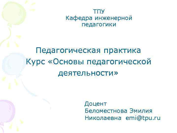 ТПУ Кафедра инженерной педагогики Педагогическая практика Курс «Основы педагогической деятельности» Доцент Беломестнова Эмилия Николаевна