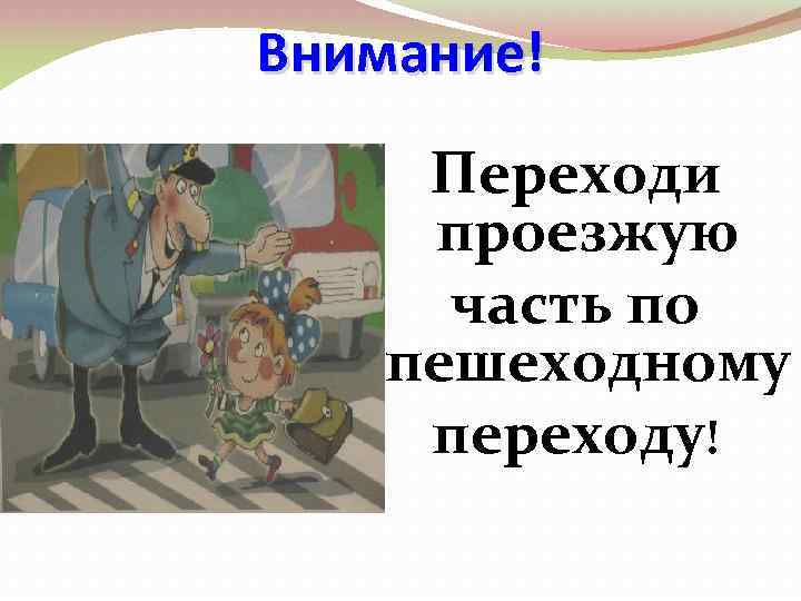 Внимание! Переходи проезжую часть по пешеходному переходу! 