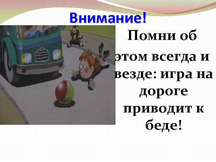 Внимание! Помни об этом всегда и везде: игра на дороге приводит к беде! 