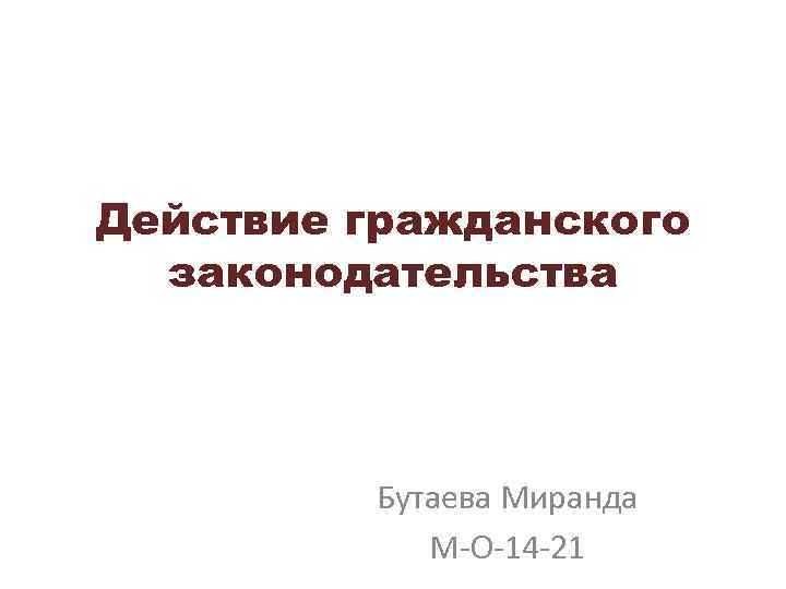 Действие гражданского законодательства Бутаева Миранда М-О-14 -21 