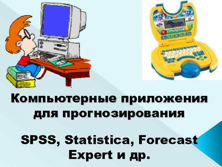 Компьютерные приложения для прогнозирования SPSS, Statistica, Forecast Expert и др. 