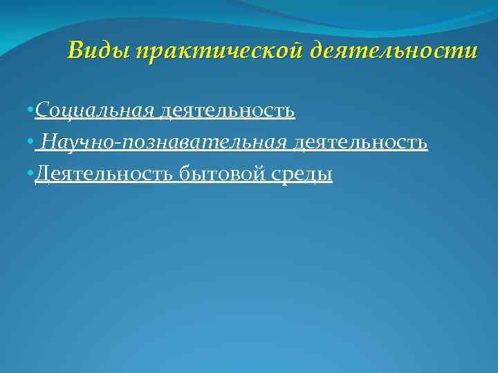 Виды практической деятельности • Социальная деятельность • Научно-познавательная деятельность • Деятельность бытовой среды 