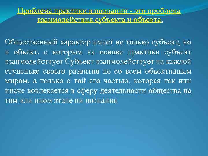 Проблема практики в познании - это проблема взаимодействия субъекта и объекта. Общественный характер имеет