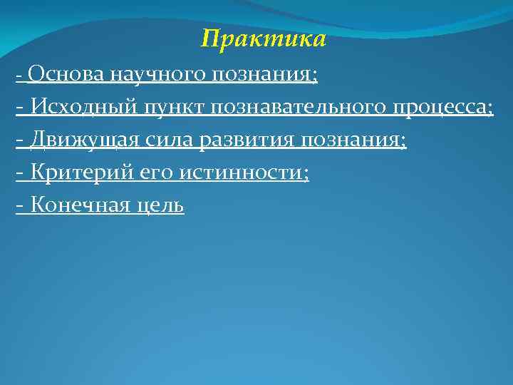 Практика - Основа научного познания; - Исходный пункт познавательного процесса; - Движущая сила развития
