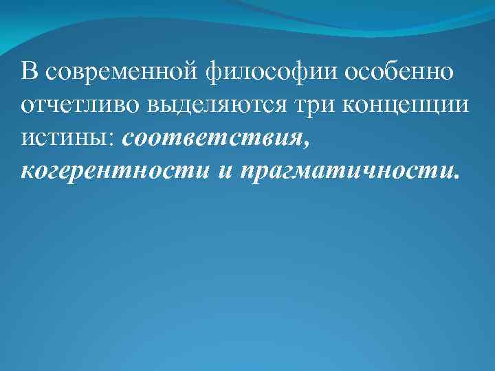 В современной философии особенно отчетливо выделяются три концепции истины: соответствия, когерентности и прагматичности. 
