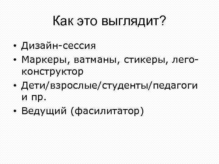 Как это выглядит? • Дизайн-сессия • Маркеры, ватманы, стикеры, легоконструктор • Дети/взрослые/студенты/педагоги и пр.