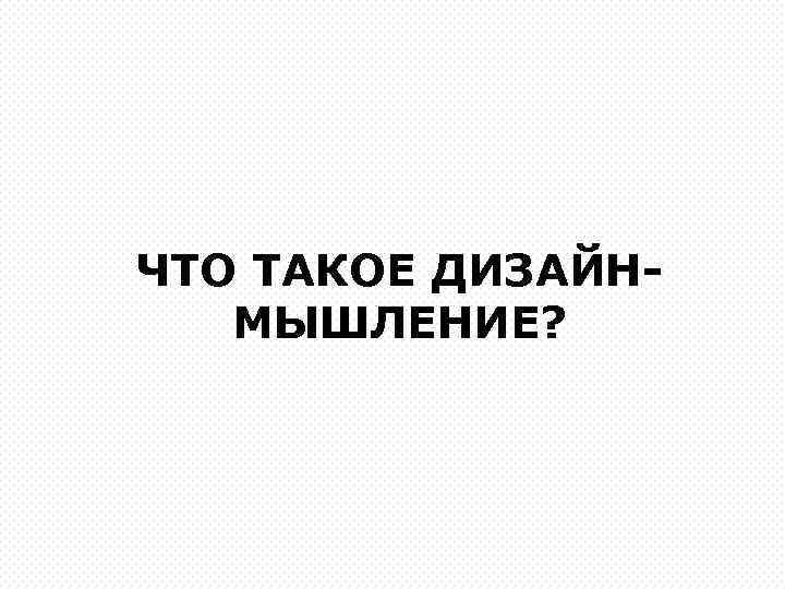 ЧТО ТАКОЕ ДИЗАЙНМЫШЛЕНИЕ? 