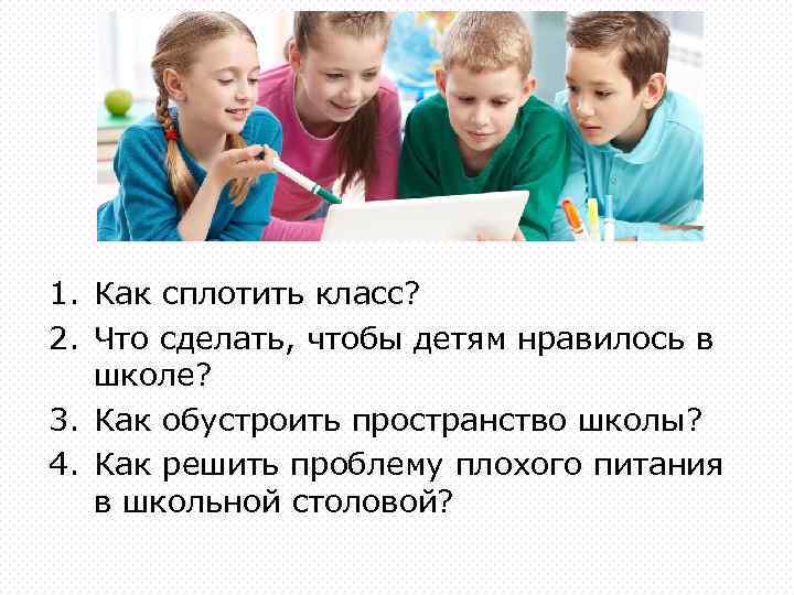 1. Как сплотить класс? 2. Что сделать, чтобы детям нравилось в школе? 3. Как