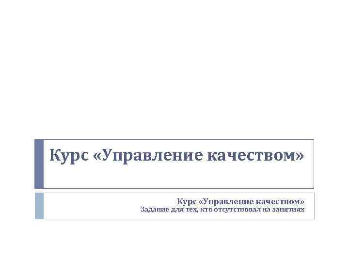 Курс «Управление качеством» Задание для тех, кто отсутствовал на занятиях 