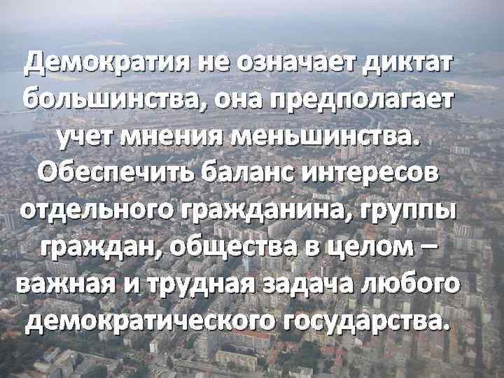 Демократия не означает диктат большинства, она предполагает учет мнения меньшинства. Обеспечить баланс интересов отдельного