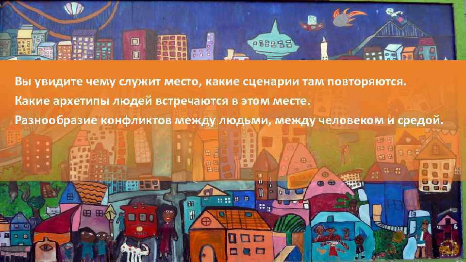 Вы увидите чему служит место, какие сценарии там повторяются. Какие архетипы людей встречаются в