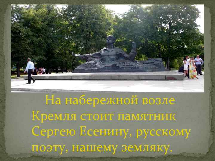 На набережной возле Кремля стоит памятник Сергею Есенину, русскому поэту, нашему земляку. 