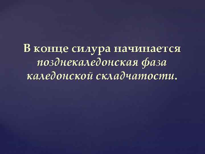 В конце силура начинается позднекаледонская фаза каледонской складчатости. 