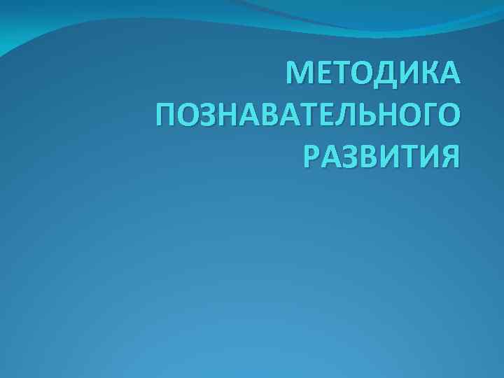 МЕТОДИКА ПОЗНАВАТЕЛЬНОГО РАЗВИТИЯ 