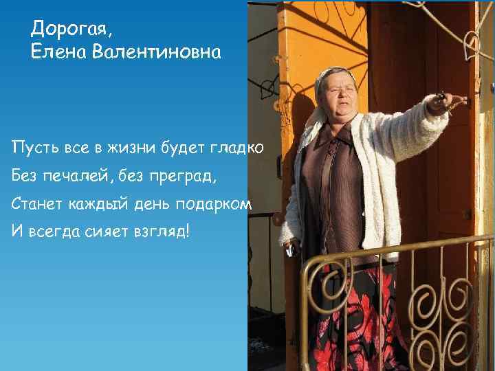 Дорогая, Елена Валентиновна Пусть все в жизни будет гладко Без печалей, без преград, Станет