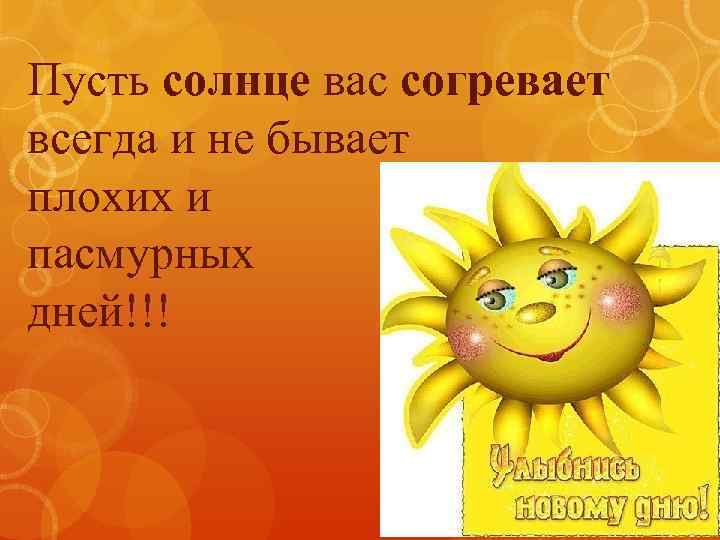 Пусть солнце вас согревает всегда и не бывает плохих и пасмурных дней!!! 