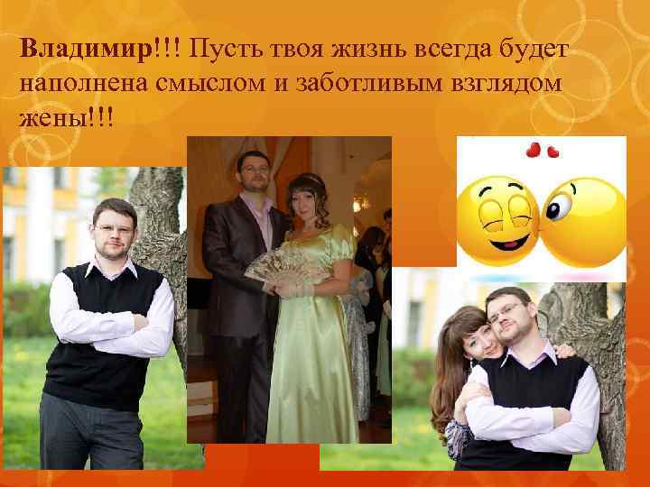 Владимир!!! Пусть твоя жизнь всегда будет наполнена смыслом и заботливым взглядом жены!!! 