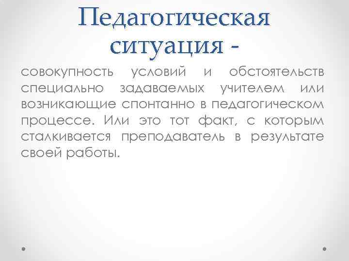 Педагогическая ситуация совокупность условий и обстоятельств специально задаваемых учителем или возникающие спонтанно в педагогическом