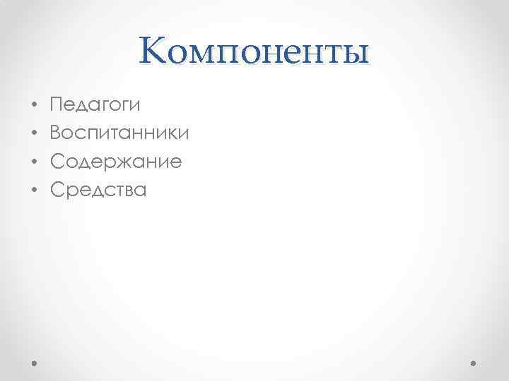 Компоненты • • Педагоги Воспитанники Содержание Средства 