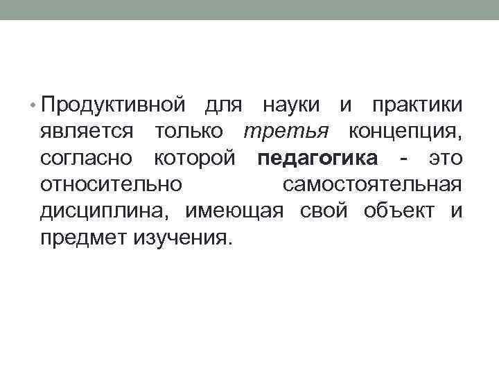  • Продуктивной для науки и практики является только третья концепция, согласно которой педагогика