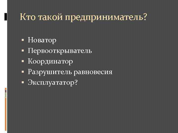 Кто такой предприниматель? Новатор Первооткрыватель Координатор Разрушитель равновесия Эксплуататор? 