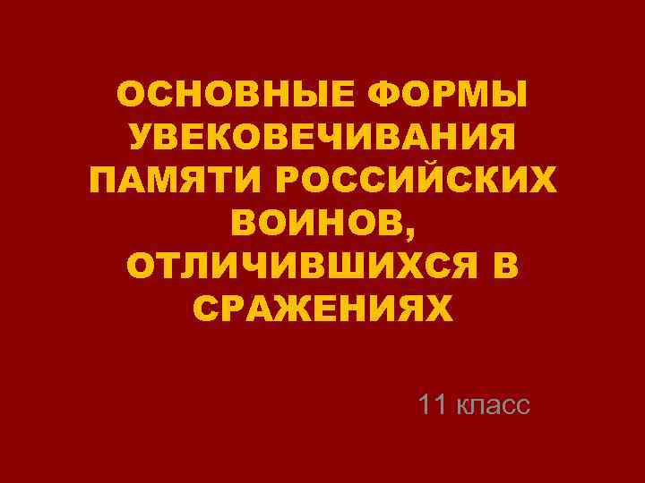 ОСНОВНЫЕ ФОРМЫ УВЕКОВЕЧИВАНИЯ ПАМЯТИ РОССИЙСКИХ ВОИНОВ, ОТЛИЧИВШИХСЯ В СРАЖЕНИЯХ 11 класс 