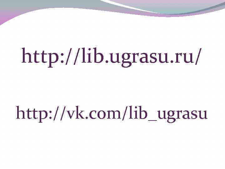 http: //lib. ugrasu. ru/ http: //vk. com/lib_ugrasu 