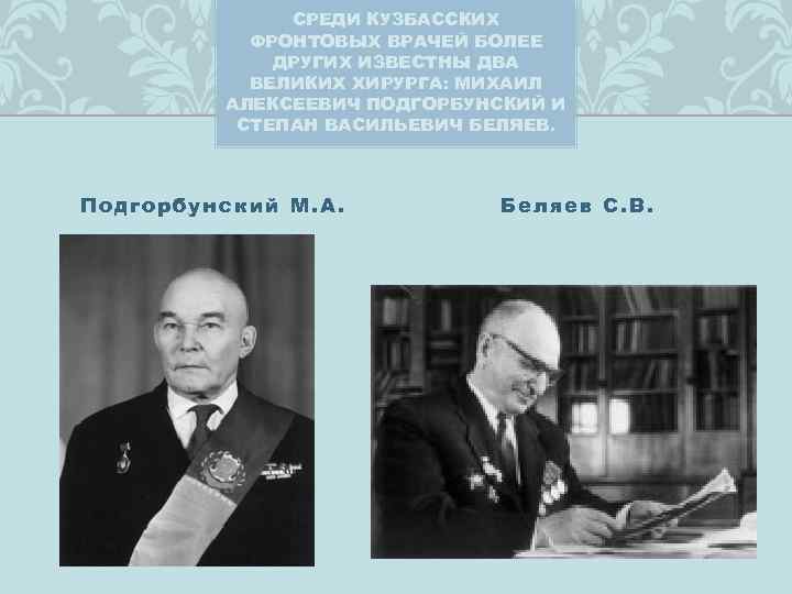 СРЕДИ КУЗБАССКИХ ФРОНТОВЫХ ВРАЧЕЙ БОЛЕЕ ДРУГИХ ИЗВЕСТНЫ ДВА ВЕЛИКИХ ХИРУРГА: МИХАИЛ АЛЕКСЕЕВИЧ ПОДГОРБУНСКИЙ И